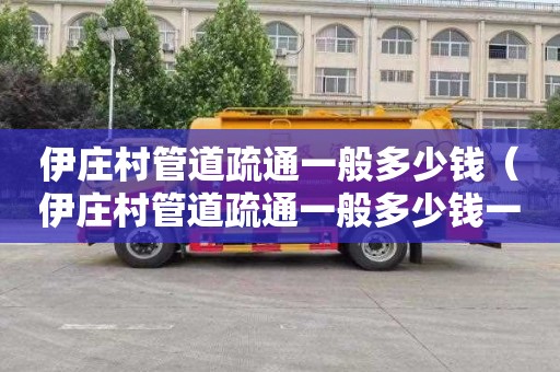 伊庄村管道疏通一般多少钱（伊庄村管道疏通一般多少钱一次）