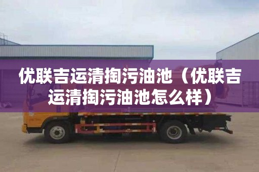 优联吉运清掏污油池（优联吉运清掏污油池怎么样）