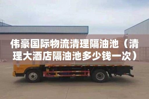 伟豪国际物流清理隔油池（清理大酒店隔油池多少钱一次）