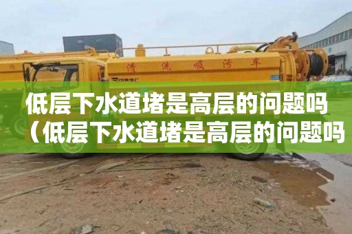 低层下水道堵是高层的问题吗（低层下水道堵是高层的问题吗怎么解决）