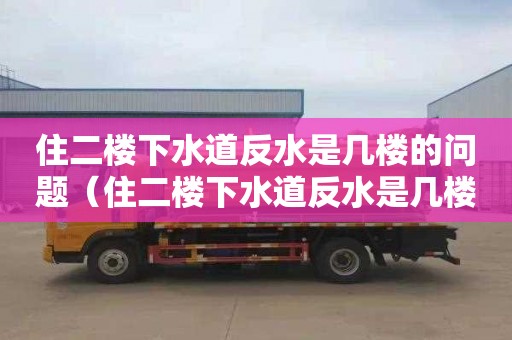 住二楼下水道反水是几楼的问题（住二楼下水道反水是几楼的问题啊）