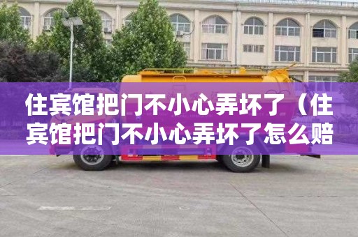 住宾馆把门不小心弄坏了（住宾馆把门不小心弄坏了怎么赔偿）