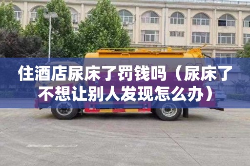 住酒店尿床了罚钱吗（尿床了不想让别人发现怎么办）