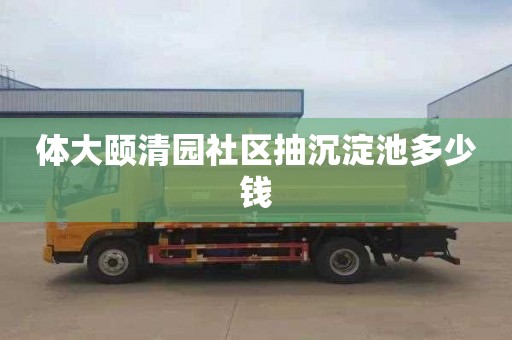 体大颐清园社区抽沉淀池多少钱