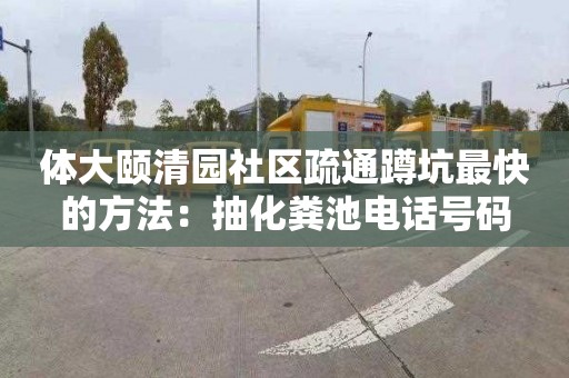 体大颐清园社区疏通蹲坑最快的方法：抽化粪池电话号码