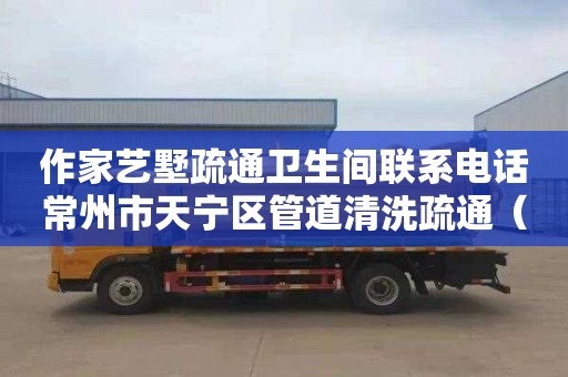 作家艺墅疏通卫生间联系电话常州市天宁区管道清洗疏通（常州疏通管道堵塞）