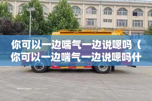 你可以一边喘气一边说嗯吗（你可以一边喘气一边说嗯吗什么意思啊）