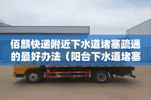 佰麒快递附近下水道堵塞疏通的最好办法（阳台下水道堵塞疏通的最好办法）