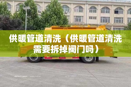 供暖管道清洗（供暖管道清洗需要拆掉阀门吗）