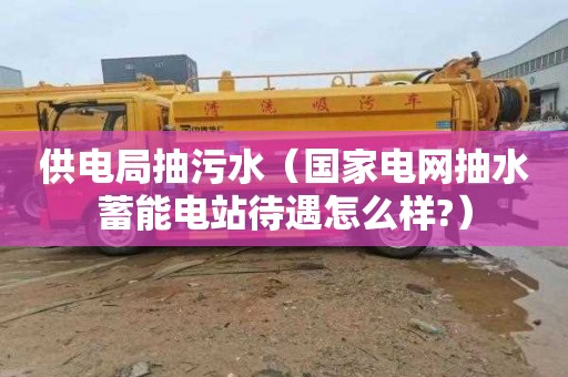 供电局抽污水（国家电网抽水蓄能电站待遇怎么样?）