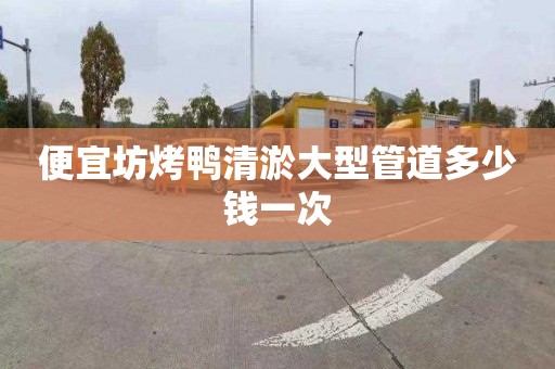便宜坊烤鸭清淤大型管道多少钱一次