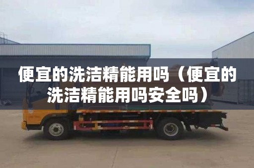 便宜的洗洁精能用吗（便宜的洗洁精能用吗安全吗）