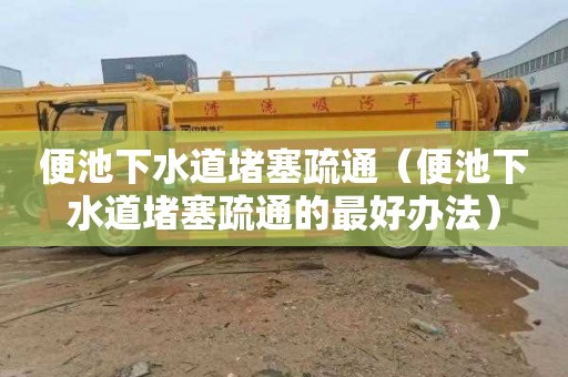 便池下水道堵塞疏通（便池下水道堵塞疏通的最好办法）
