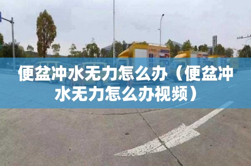 便盆冲水无力怎么办（便盆冲水无力怎么办视频）