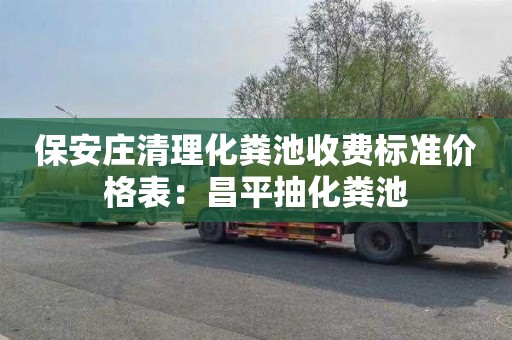 保安庄清理化粪池收费标准价格表：昌平抽化粪池