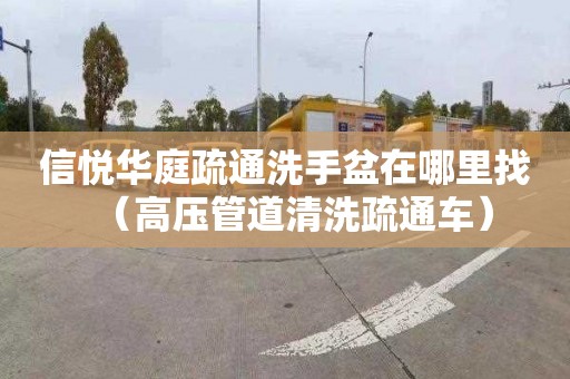 信悦华庭疏通洗手盆在哪里找（高压管道清洗疏通车）