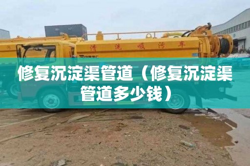 修复沉淀渠管道（修复沉淀渠管道多少钱）