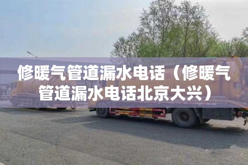 修暖气管道漏水电话（修暖气管道漏水电话北京大兴）