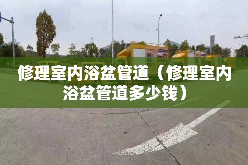 修理室内浴盆管道（修理室内浴盆管道多少钱）