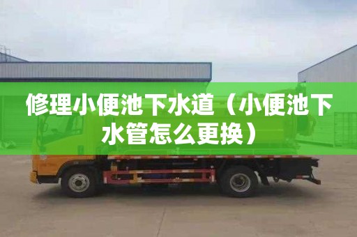 修理小便池下水道（小便池下水管怎么更换）