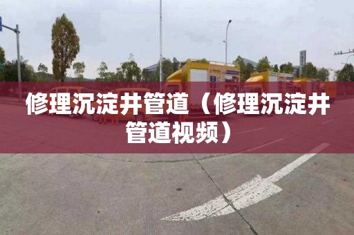 修理沉淀井管道（修理沉淀井管道视频）