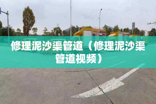 修理泥沙渠管道（修理泥沙渠管道视频）