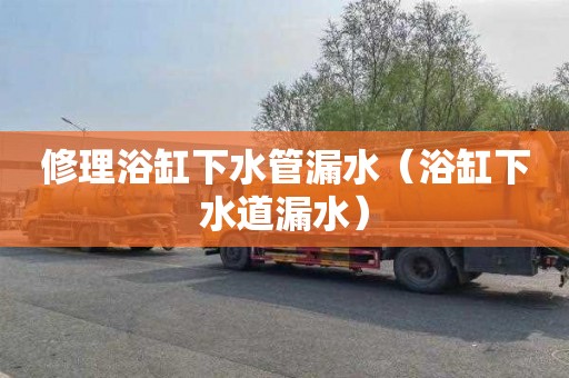 修理浴缸下水管漏水（浴缸下水道漏水）