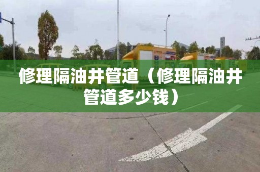 修理隔油井管道（修理隔油井管道多少钱）