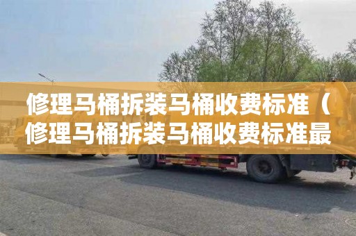 修理马桶拆装马桶收费标准（修理马桶拆装马桶收费标准最新）