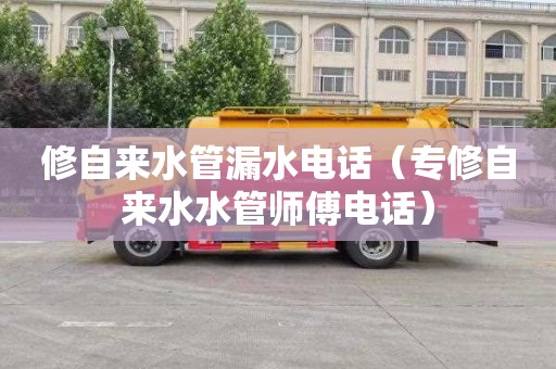 修自来水管漏水电话（专修自来水水管师傅电话）