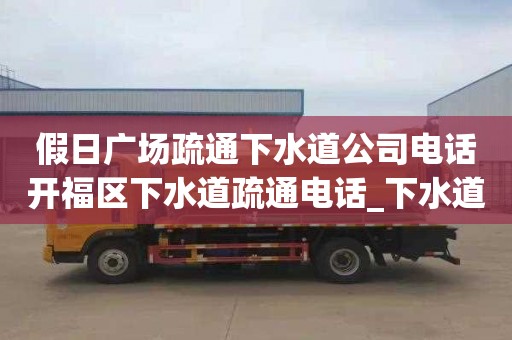 假日广场疏通下水道公司电话开福区下水道疏通电话_下水道怎么疏通