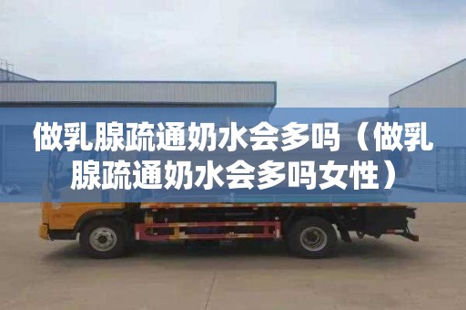 做乳腺疏通奶水会多吗（做乳腺疏通奶水会多吗女性）