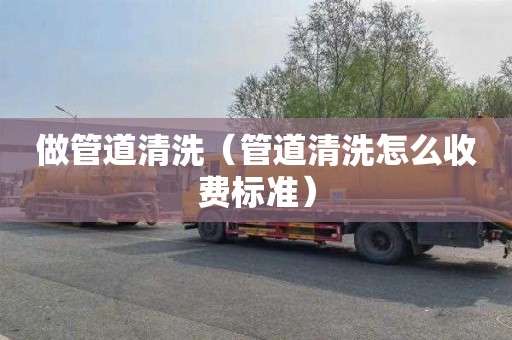 做管道清洗（管道清洗怎么收费标准）