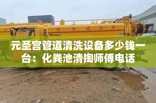 元圣宫管道清洗设备多少钱一台：化粪池清掏师傅电话