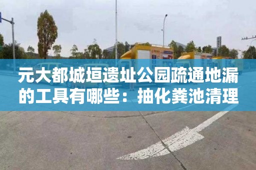 元大都城垣遗址公园疏通地漏的工具有哪些：抽化粪池清理价格