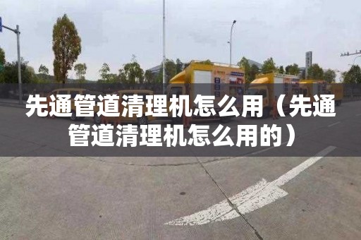 先通管道清理机怎么用（先通管道清理机怎么用的）