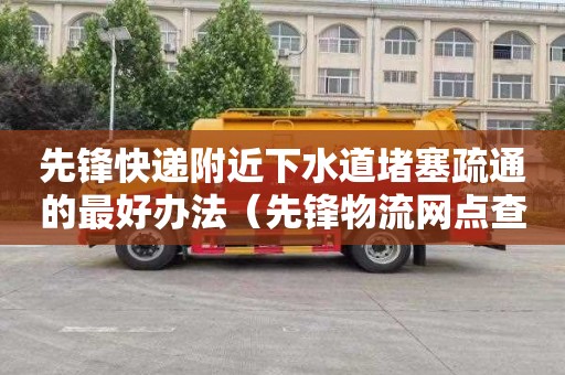 先锋快递附近下水道堵塞疏通的最好办法（先锋物流网点查询）