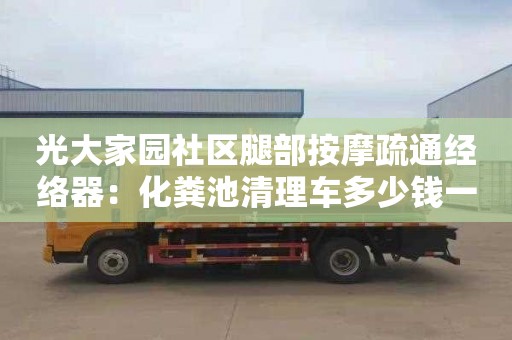 光大家园社区腿部按摩疏通经络器：化粪池清理车多少钱一车