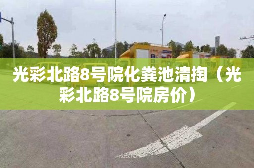 光彩北路8号院化粪池清掏（光彩北路8号院房价）