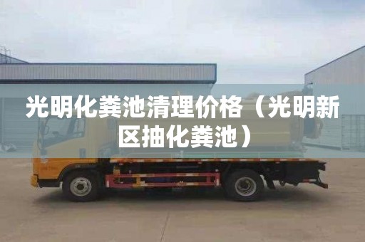 光明化粪池清理价格（光明新区抽化粪池）