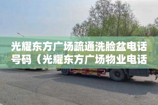 光耀东方广场疏通洗脸盆电话号码（光耀东方广场物业电话）