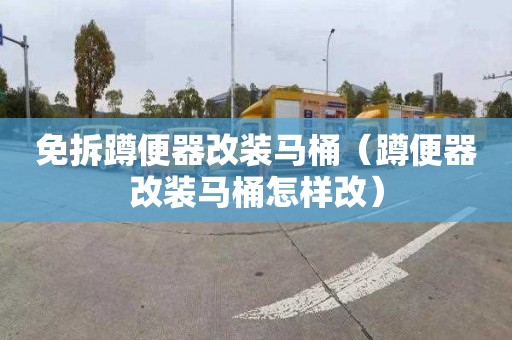 免拆蹲便器改装马桶（蹲便器改装马桶怎样改）