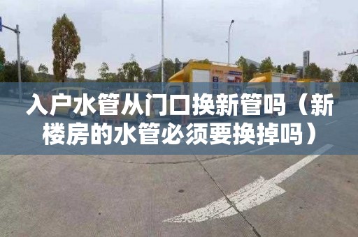 入户水管从门口换新管吗（新楼房的水管必须要换掉吗）