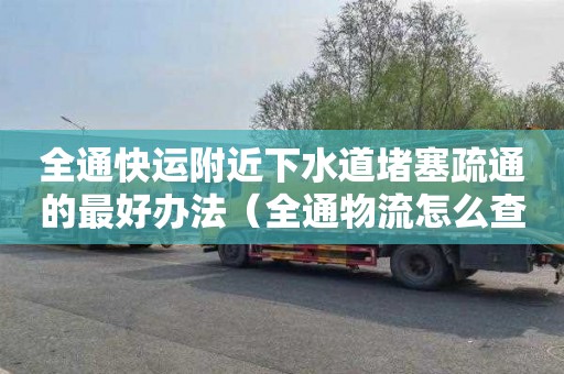 全通快运附近下水道堵塞疏通的最好办法（全通物流怎么查询到哪里了）