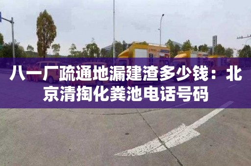 八一厂疏通地漏建渣多少钱：北京清掏化粪池电话号码