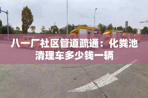 八一厂社区管道疏通：化粪池清理车多少钱一辆