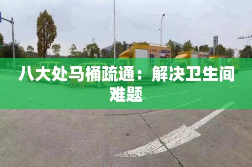 八大处马桶疏通：解决卫生间难题