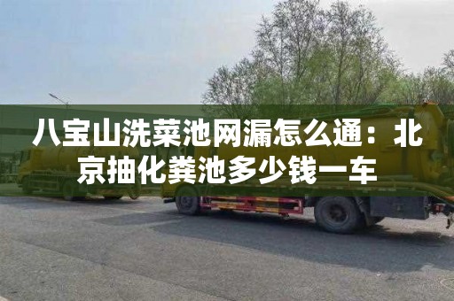 八宝山洗菜池网漏怎么通：北京抽化粪池多少钱一车