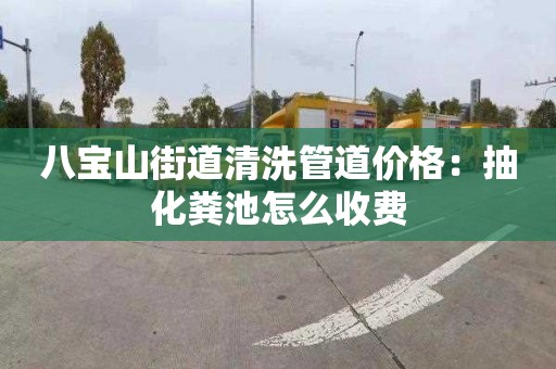 八宝山街道清洗管道价格：抽化粪池怎么收费