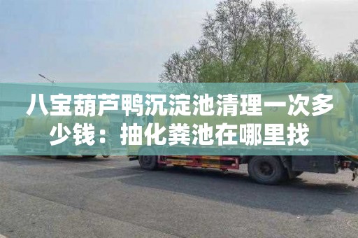 八宝葫芦鸭沉淀池清理一次多少钱：抽化粪池在哪里找
